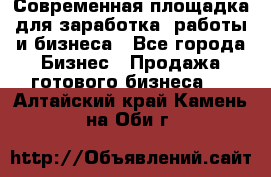 Современная площадка для заработка, работы и бизнеса - Все города Бизнес » Продажа готового бизнеса   . Алтайский край,Камень-на-Оби г.